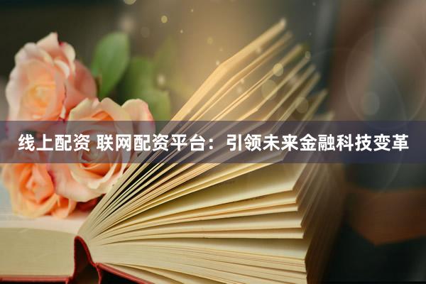 线上配资 联网配资平台：引领未来金融科技变革