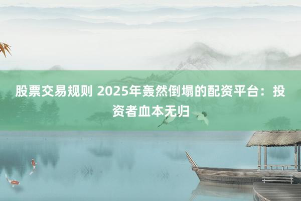 股票交易规则 2025年轰然倒塌的配资平台：投资者血本无归