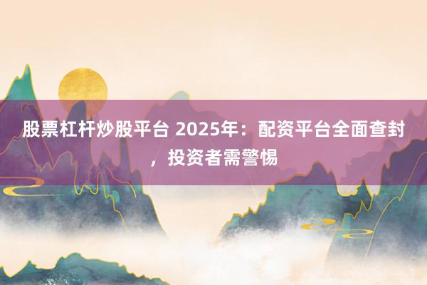 股票杠杆炒股平台 2025年：配资平台全面查封，投资者需警惕