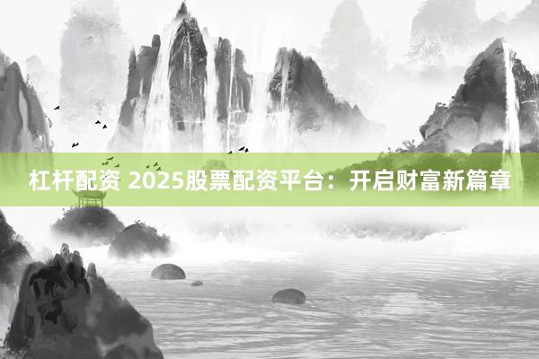 杠杆配资 2025股票配资平台：开启财富新篇章