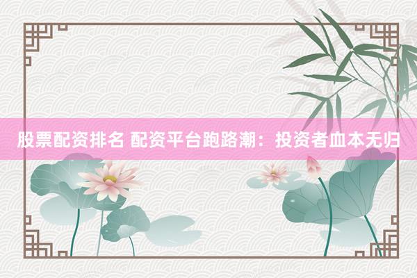 股票配资排名 配资平台跑路潮：投资者血本无归
