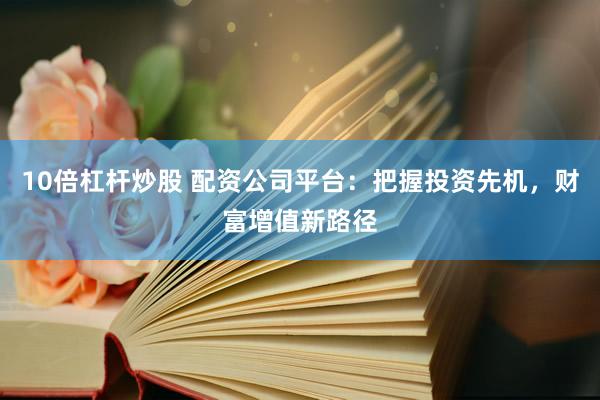 10倍杠杆炒股 配资公司平台：把握投资先机，财富增值新路径