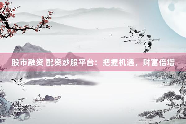 股市融资 配资炒股平台：把握机遇，财富倍增