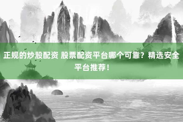 正规的炒股配资 股票配资平台哪个可靠？精选安全平台推荐！