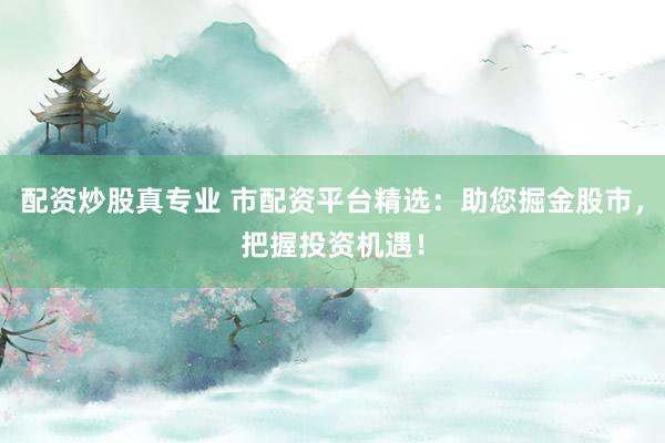配资炒股真专业 市配资平台精选：助您掘金股市，把握投资机遇！