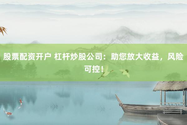 股票配资开户 杠杆炒股公司：助您放大收益，风险可控！