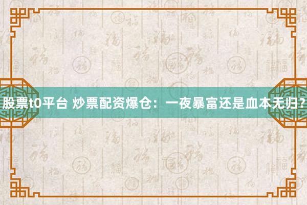 股票t0平台 炒票配资爆仓：一夜暴富还是血本无归？