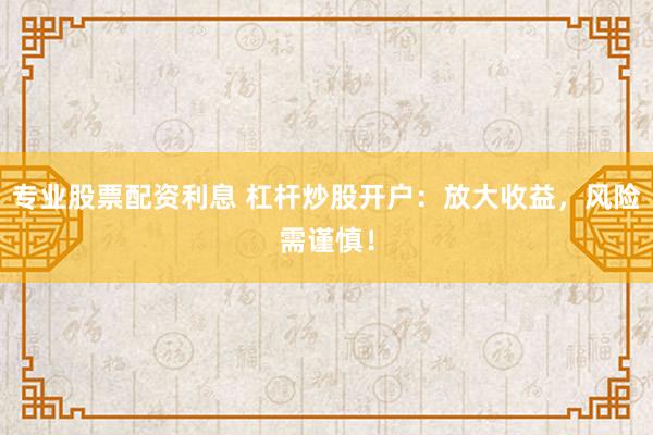 专业股票配资利息 杠杆炒股开户：放大收益，风险需谨慎！