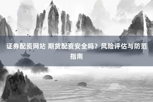 证券配资网站 期货配资安全吗？风险评估与防范指南