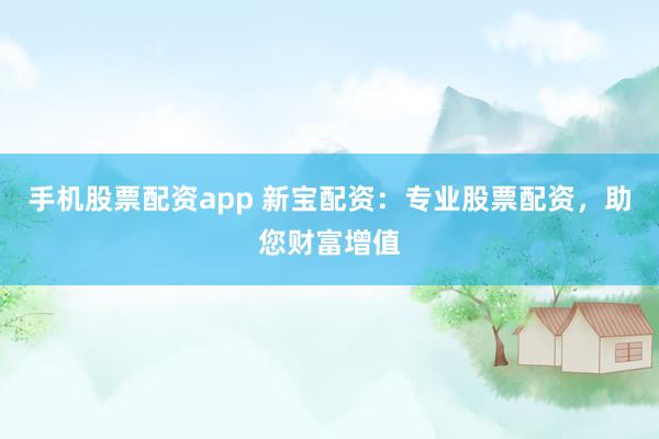 手机股票配资app 新宝配资：专业股票配资，助您财富增值