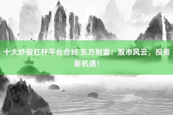 十大炒股杠杆平台合约 东方财富：股市风云，投资新机遇！