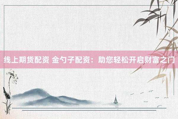 线上期货配资 金勺子配资：助您轻松开启财富之门