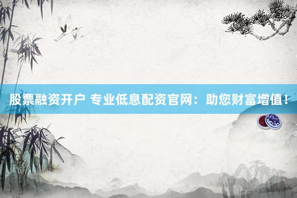 股票融资开户 专业低息配资官网：助您财富增值！