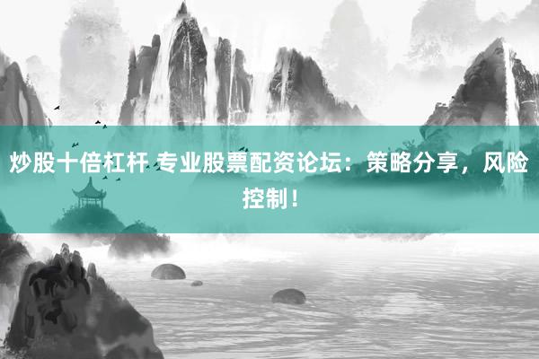 炒股十倍杠杆 专业股票配资论坛：策略分享，风险控制！