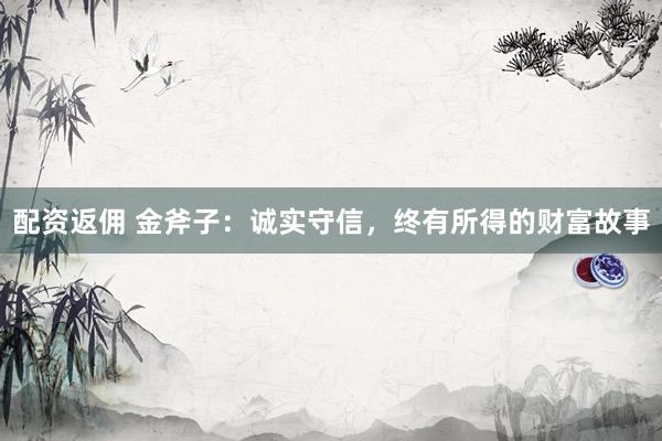 配资返佣 金斧子：诚实守信，终有所得的财富故事