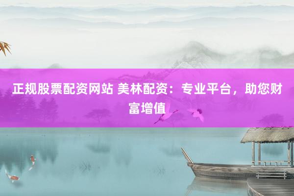 正规股票配资网站 美林配资：专业平台，助您财富增值