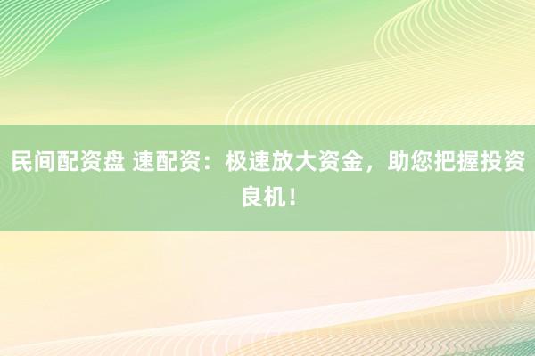 民间配资盘 速配资：极速放大资金，助您把握投资良机！