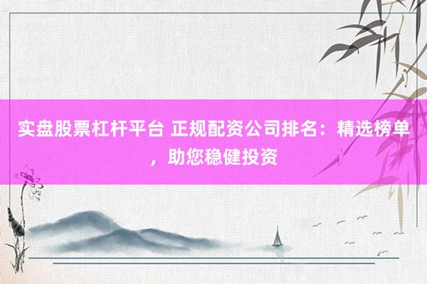 实盘股票杠杆平台 正规配资公司排名：精选榜单，助您稳健投资