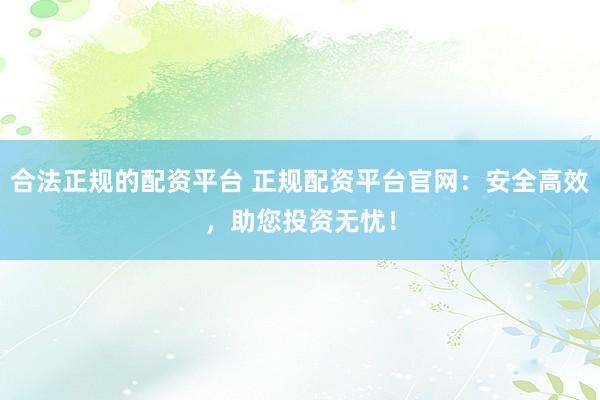 合法正规的配资平台 正规配资平台官网：安全高效，助您投资无忧！