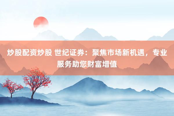 炒股配资炒股 世纪证券：聚焦市场新机遇，专业服务助您财富增值