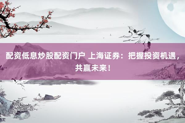 配资低息炒股配资门户 上海证券：把握投资机遇，共赢未来！