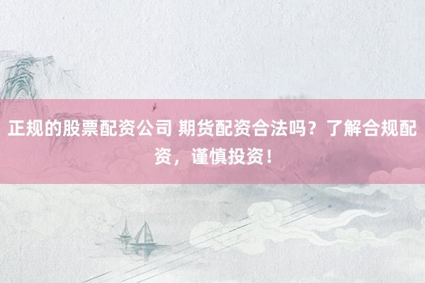 正规的股票配资公司 期货配资合法吗？了解合规配资，谨慎投资！