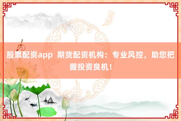 股票配资app  期货配资机构：专业风控，助您把握投资良机！