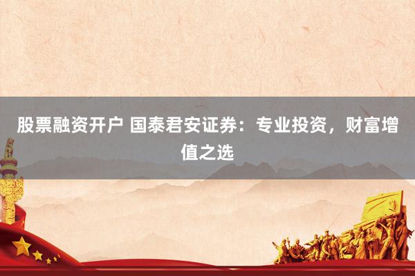 股票融资开户 国泰君安证券：专业投资，财富增值之选