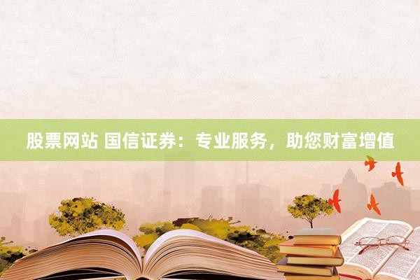 股票网站 国信证券：专业服务，助您财富增值