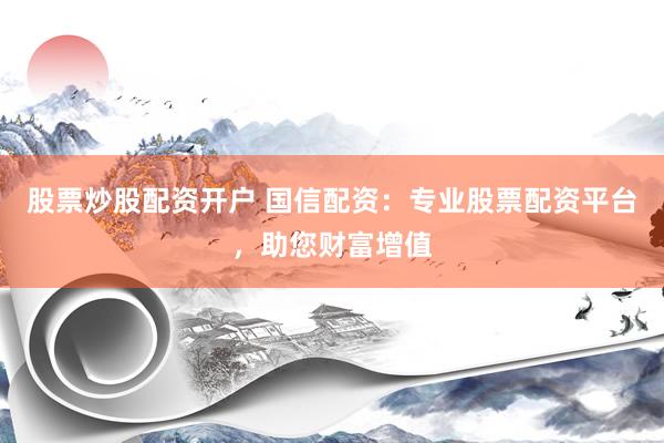 股票炒股配资开户 国信配资：专业股票配资平台，助您财富增值