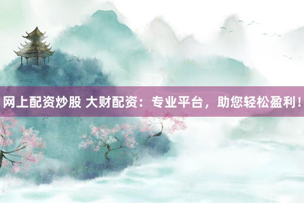 网上配资炒股 大财配资：专业平台，助您轻松盈利！