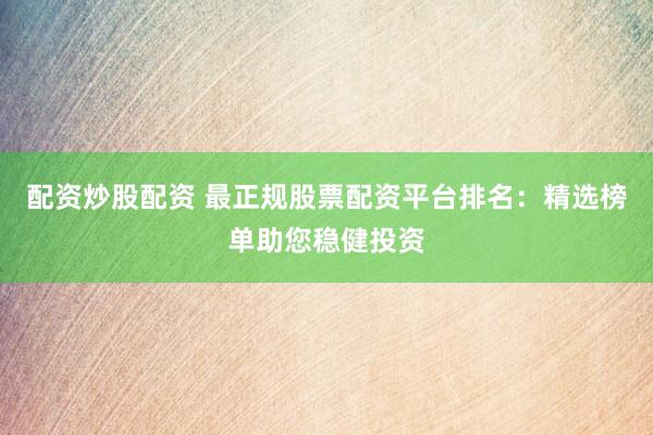 配资炒股配资 最正规股票配资平台排名：精选榜单助您稳健投资