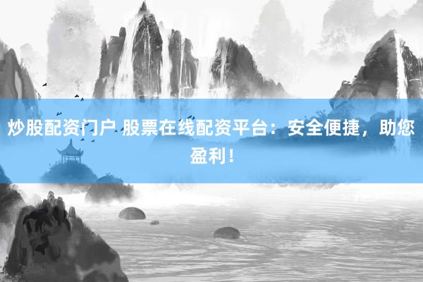 炒股配资门户 股票在线配资平台：安全便捷，助您盈利！