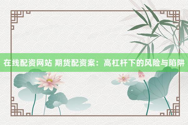 在线配资网站 期货配资案：高杠杆下的风险与陷阱