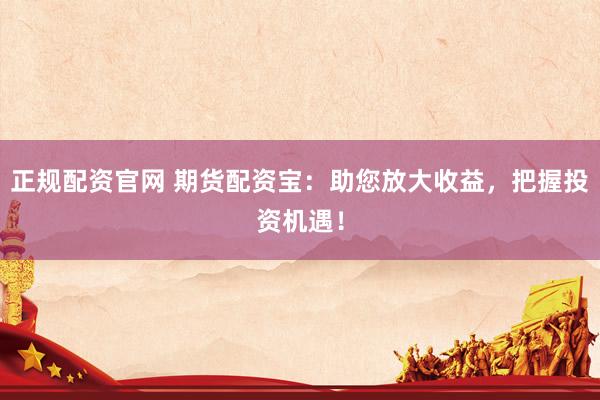 正规配资官网 期货配资宝：助您放大收益，把握投资机遇！
