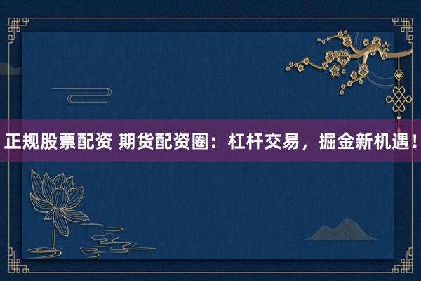 正规股票配资 期货配资圈：杠杆交易，掘金新机遇！