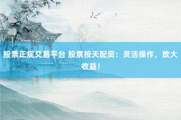 股票正规交易平台 股票按天配资：灵活操作，放大收益！