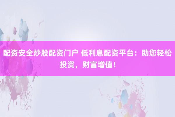 配资安全炒股配资门户 低利息配资平台：助您轻松投资，财富增值！