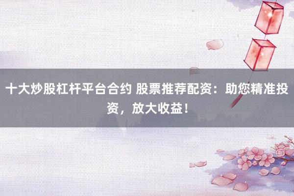 十大炒股杠杆平台合约 股票推荐配资：助您精准投资，放大收益！