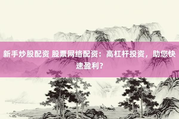 新手炒股配资 股票网络配资：高杠杆投资，助您快速盈利？