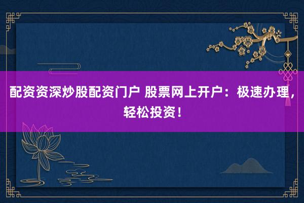 配资资深炒股配资门户 股票网上开户：极速办理，轻松投资！