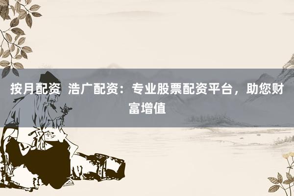 按月配资  浩广配资：专业股票配资平台，助您财富增值