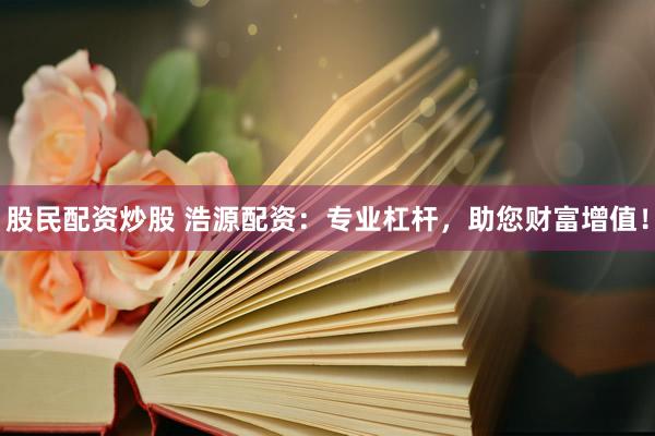 股民配资炒股 浩源配资：专业杠杆，助您财富增值！