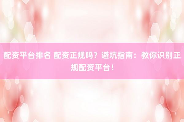 配资平台排名 配资正规吗？避坑指南：教你识别正规配资平台！