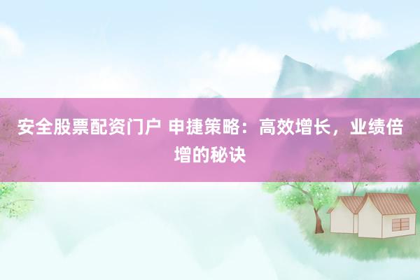 安全股票配资门户 申捷策略：高效增长，业绩倍增的秘诀