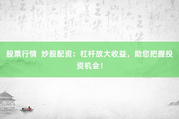 股票行情  炒股配资：杠杆放大收益，助您把握投资机会！