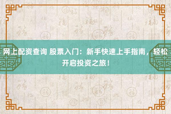 网上配资查询 股票入门：新手快速上手指南，轻松开启投资之旅！