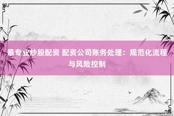 最专业炒股配资 配资公司账务处理：规范化流程与风险控制