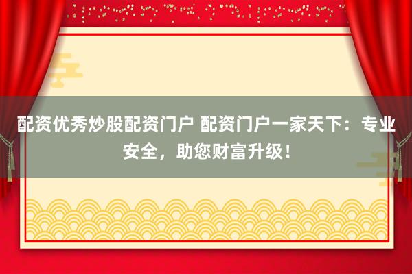配资优秀炒股配资门户 配资门户一家天下：专业安全，助您财富升级！