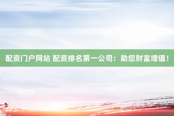 配资门户网站 配资排名第一公司：助您财富增值！